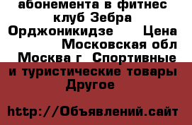 3 абонемента в фитнес клуб Зебра Орджоникидзе 10 › Цена ­ 16 100 - Московская обл., Москва г. Спортивные и туристические товары » Другое   